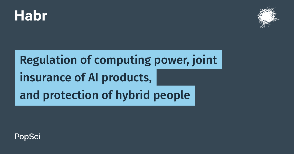 Regulation of computing power, joint insurance of AI products, and protection of hybrid people / Habr