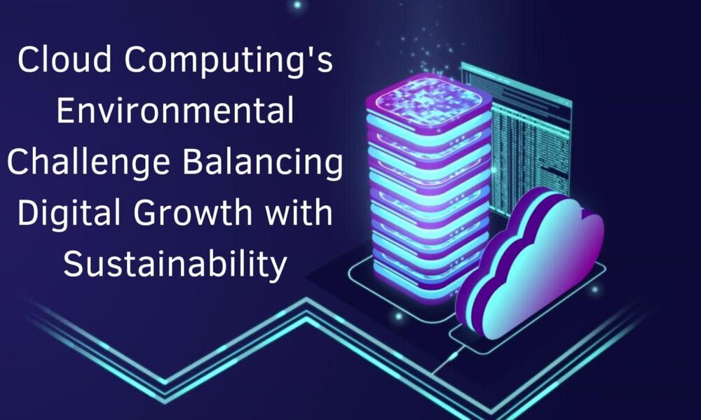 Cloud Computing’s Environmental Challenge: Balancing Digital Growth with Sustainability